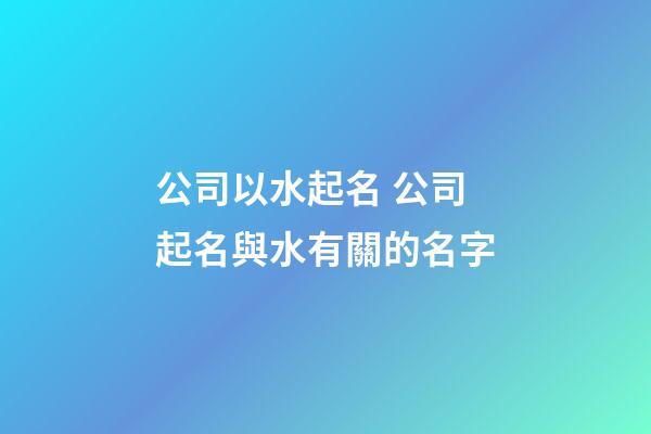 公司以水起名 公司起名與水有關的名字-第1張-公司起名-玄機派